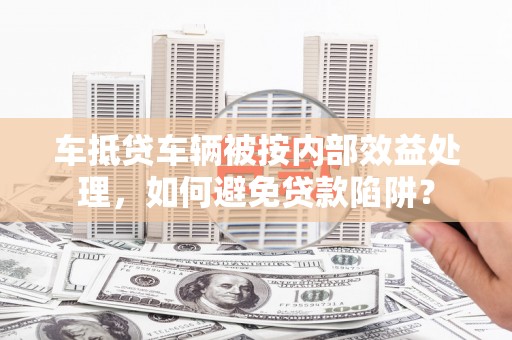 中正车抵贷车辆被按内部效益处理，如何避免贷款陷阱？