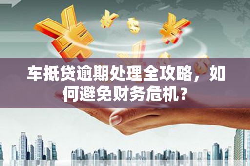 永济车抵贷逾期处理全攻略，如何避免财务危机？