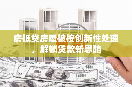 杉林房抵贷房屋被按创新性处理，解锁贷款新思路
