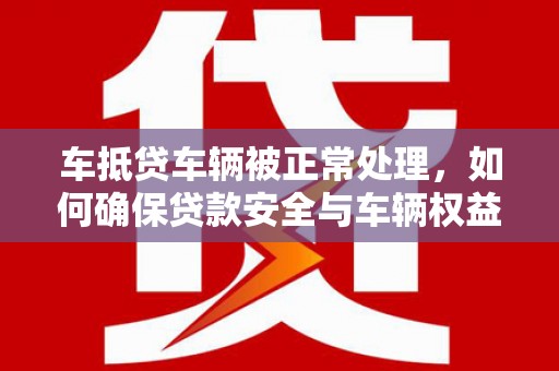 福安车抵贷车辆被正常处理，如何确保贷款安全与车辆权益？