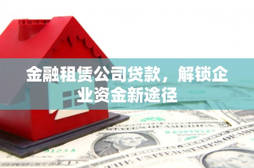 仁寿金融租赁公司贷款，解锁企业资金新途径