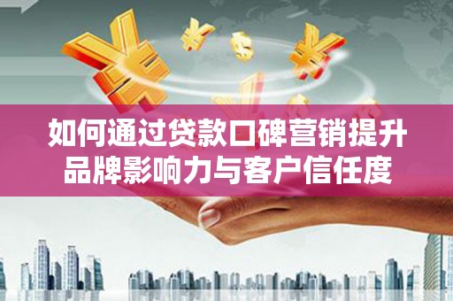 邻水如何通过贷款口碑营销提升品牌影响力与客户信任度