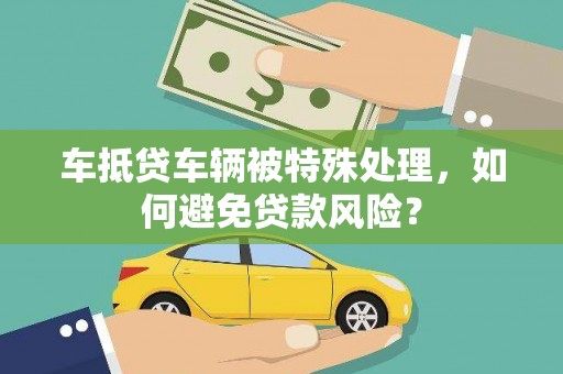 阿拉尔车抵贷车辆被特殊处理，如何避免贷款风险？