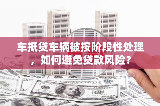 黄山车抵贷车辆被按阶段性处理，如何避免贷款风险？