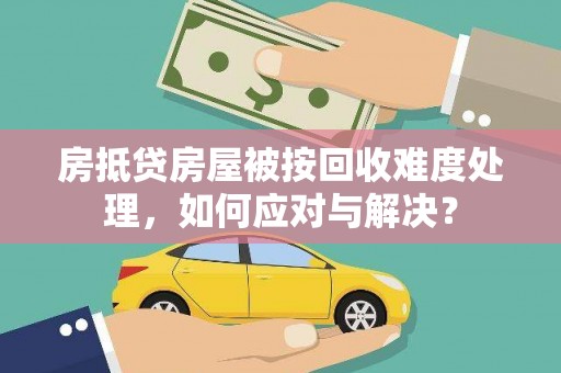 黄山房抵贷房屋被按回收难度处理，如何应对与解决？