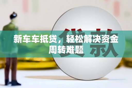 黄山新车车抵贷，轻松解决资金周转难题