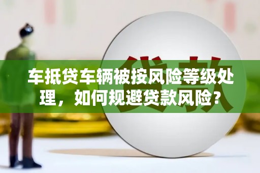 宝坻车抵贷车辆被按风险等级处理，如何规避贷款风险？