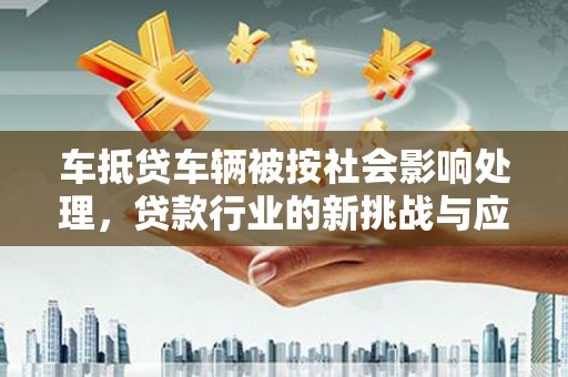 无锡车抵贷车辆被按社会影响处理，贷款行业的新挑战与应对策略