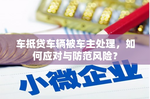 西螺车抵贷车辆被车主处理，如何应对与防范风险？