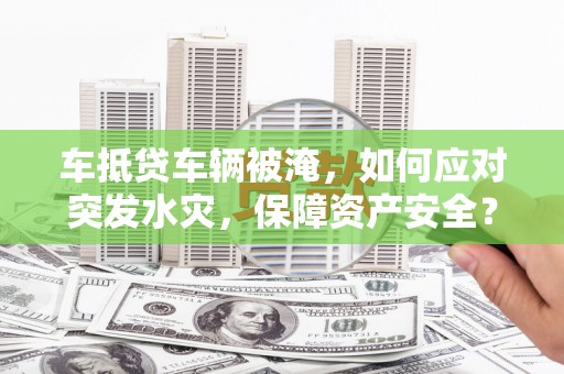 百色车抵贷车辆被淹，如何应对突发水灾，保障资产安全？
