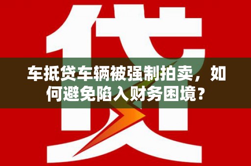 西螺车抵贷车辆被强制拍卖，如何避免陷入财务困境？
