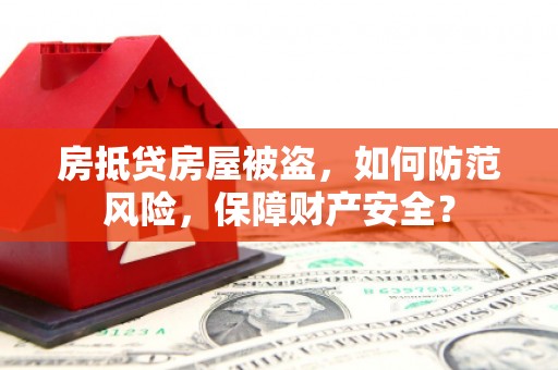 富宁房抵贷房屋被盗，如何防范风险，保障财产安全？