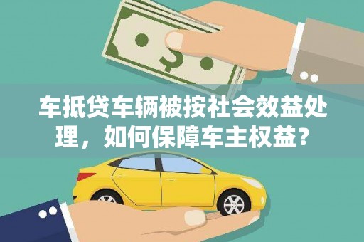 宝坻车抵贷车辆被按社会效益处理，如何保障车主权益？