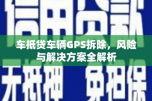 宝坻车抵贷车辆GPS拆除，风险与解决方案全解析