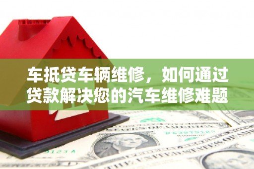 西螺车抵贷车辆维修，如何通过贷款解决您的汽车维修难题？