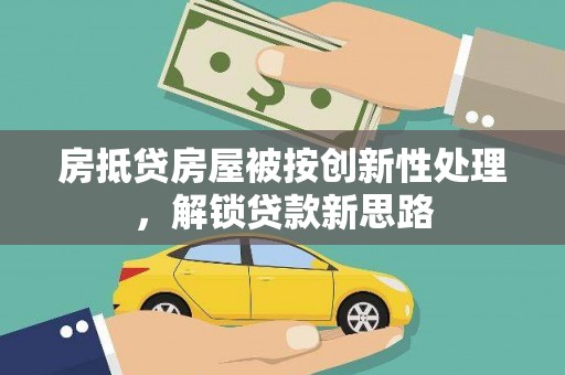 镇原房抵贷房屋被按创新性处理，解锁贷款新思路