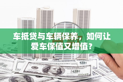 双台子车抵贷与车辆保养，如何让爱车保值又增值？