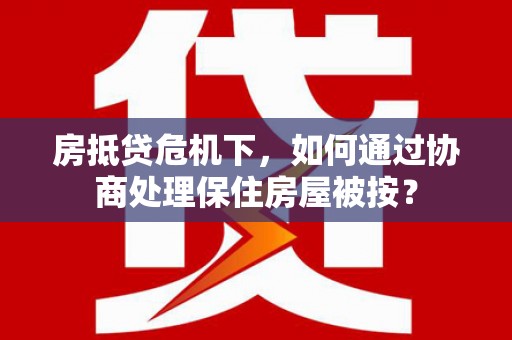 隆子房抵贷危机下，如何通过协商处理保住房屋被按？