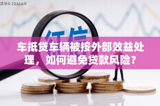 游仙车抵贷车辆被按外部效益处理，如何避免贷款风险？
