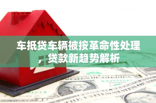 丰泽车抵贷车辆被按革命性处理，贷款新趋势解析