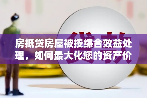 丰泽房抵贷房屋被按综合效益处理，如何最大化您的资产价值？