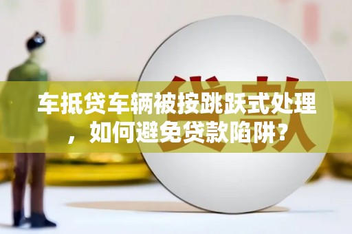 禹王台车抵贷车辆被按跳跃式处理，如何避免贷款陷阱？