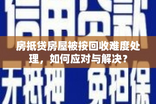 荆州房抵贷房屋被按回收难度处理，如何应对与解决？