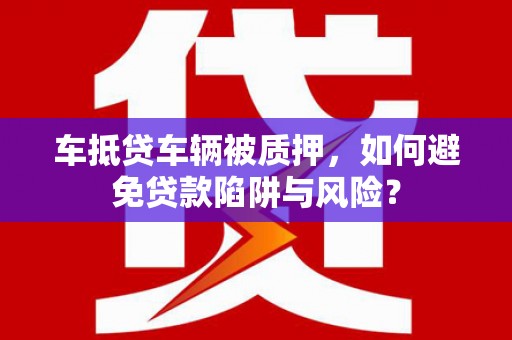 左云车抵贷车辆被质押，如何避免贷款陷阱与风险？