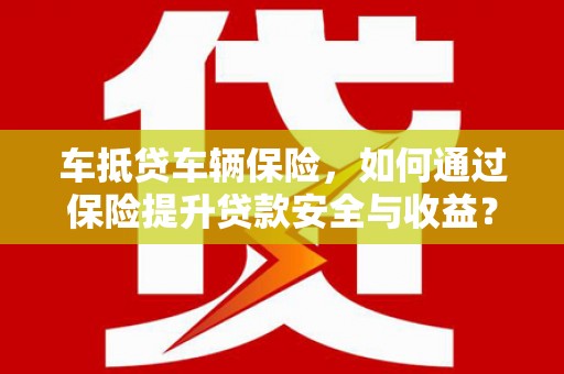 高唐车抵贷车辆保险，如何通过保险提升贷款安全与收益？
