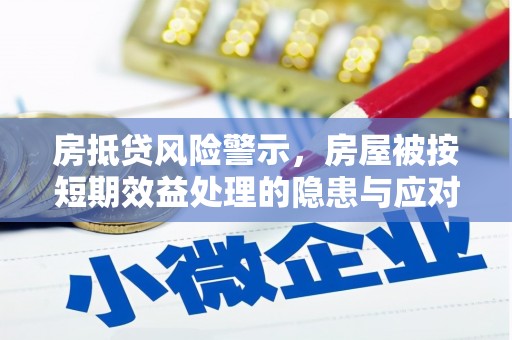 新荣房抵贷风险警示，房屋被按短期效益处理的隐患与应对策略