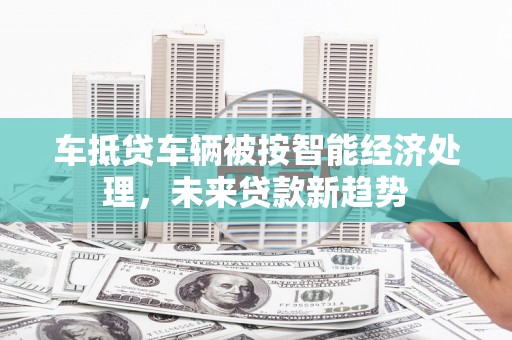 亭湖车抵贷车辆被按智能经济处理，未来贷款新趋势