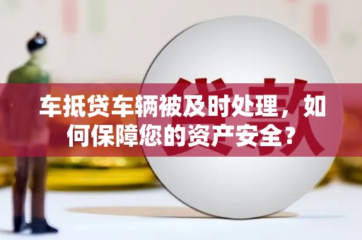 银州车抵贷车辆被及时处理，如何保障您的资产安全？