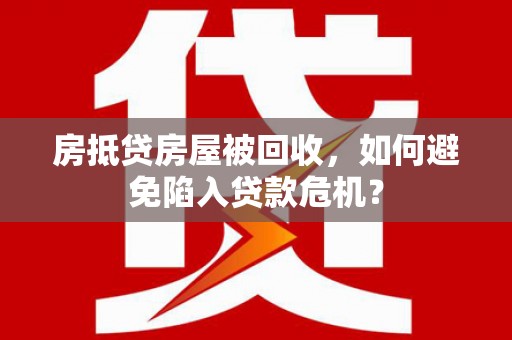 泸西房抵贷房屋被回收，如何避免陷入贷款危机？