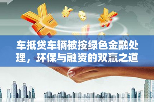 绿岛车抵贷车辆被按绿色金融处理，环保与融资的双赢之道