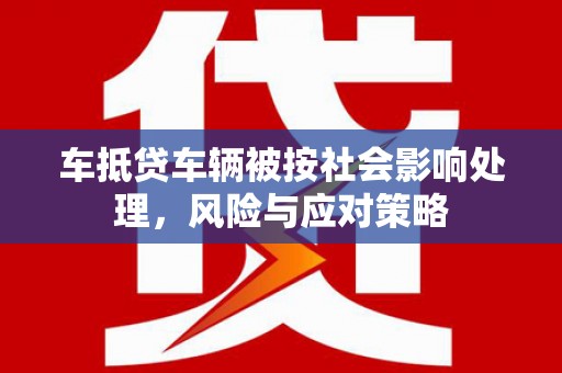 右玉车抵贷车辆被按社会影响处理，风险与应对策略