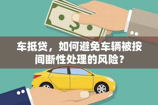 遂昌车抵贷，如何避免车辆被按间断性处理的风险？