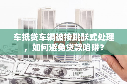 信丰车抵贷车辆被按跳跃式处理，如何避免贷款陷阱？