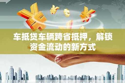 九原车抵贷车辆跨省抵押，解锁资金流动的新方式