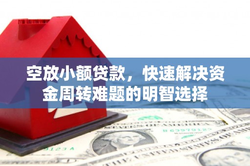 庆元空放小额贷款，快速解决资金周转难题的明智选择