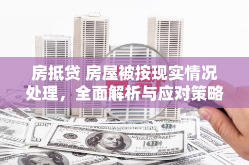 扶风房抵贷 房屋被按现实情况处理，全面解析与应对策略