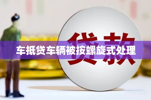 钦北车抵贷车辆被按螺旋式处理