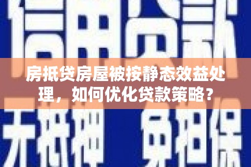 钦北房抵贷房屋被按静态效益处理，如何优化贷款策略？