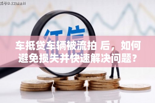 贵南车抵贷车辆被流拍 后，如何避免损失并快速解决问题？
