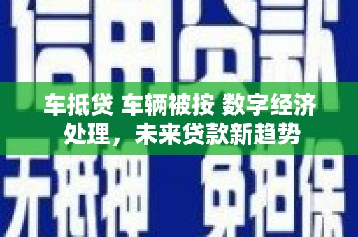 钦北车抵贷 车辆被按 数字经济 处理，未来贷款新趋势