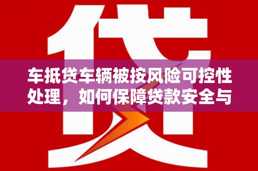 新荣车抵贷车辆被按风险可控性处理，如何保障贷款安全与客户权益？