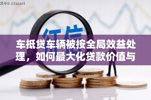 福清车抵贷车辆被按全局效益处理，如何最大化贷款价值与风险控制
