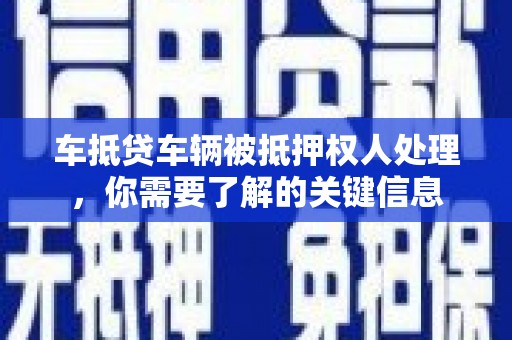 新荣车抵贷车辆被抵押权人处理，你需要了解的关键信息