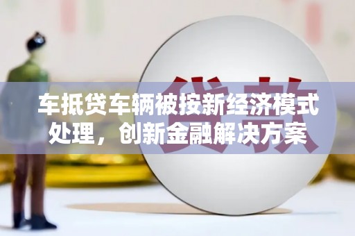 柯桥车抵贷车辆被按新经济模式处理，创新金融解决方案