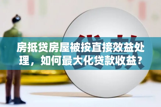 封丘房抵贷房屋被按直接效益处理，如何最大化贷款收益？