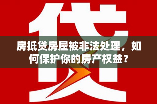 金湾房抵贷房屋被非法处理，如何保护你的房产权益？